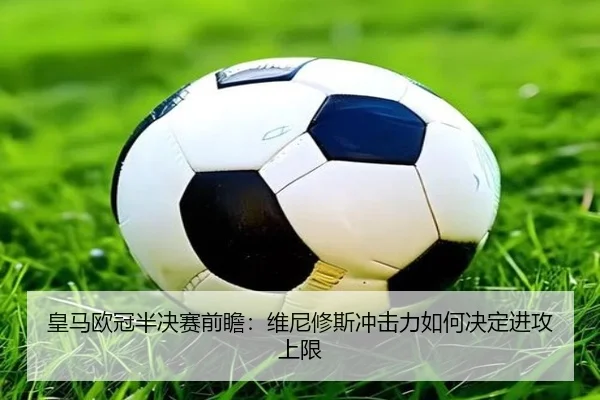 皇马欧冠半决赛前瞻：维尼修斯冲击力如何决定进攻上限