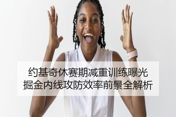 约基奇休赛期减重训练曝光 掘金内线攻防效率前景全解析
